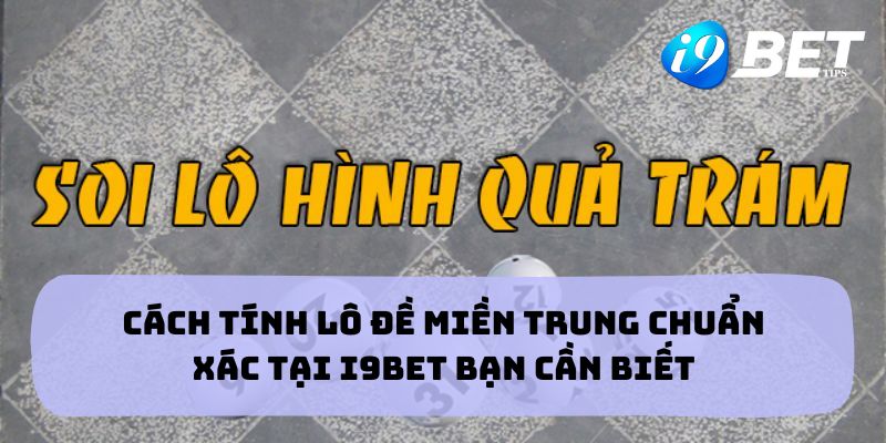 Cách Tính Lô Đề miền Trung Chuẩn Xác Tại I9BET Bạn Cần Biết