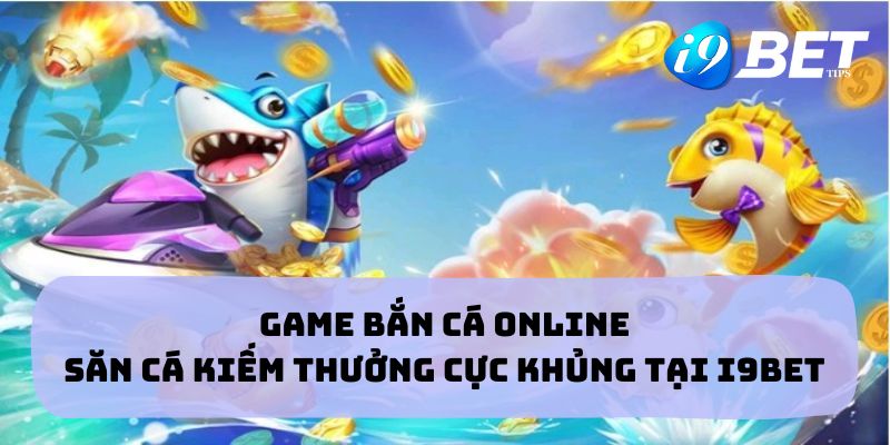 Game Bắn Cá Online - Săn Cá Kiếm Thưởng Cực Khủng Tại I9bet