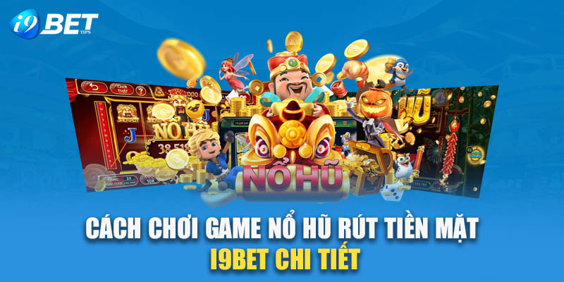 Cách chơi game nổ hũ rút tiền mặt I9bet chi tiết